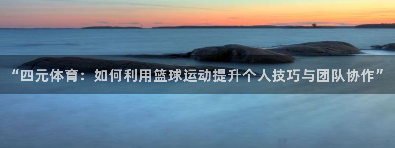 龙门镖局直播：“四元体育：如何利用篮球运动提升个人技巧与团队协作”