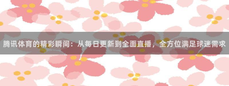 龙门直播下载：腾讯体育的精彩瞬间：从每日更新到全面直播，全方位满足球迷需求