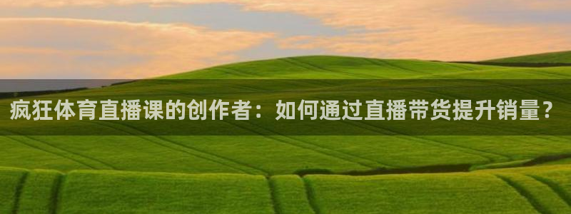 龙门镖局1.5在线观看免费完整版：疯狂体育直播课的创作者：如何通过直播带货提升销量？